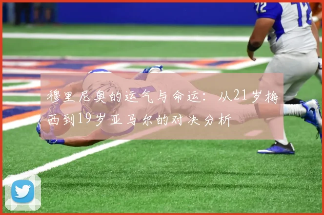 穆里尼奥的运气与命运：从21岁梅西到19岁亚马尔的对决分析