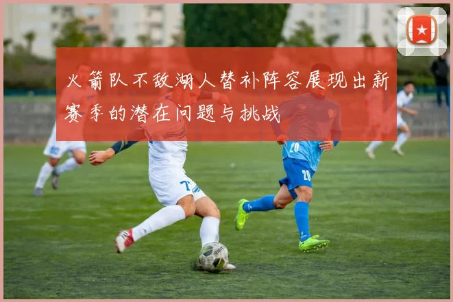 火箭队不敌湖人替补阵容展现出新赛季的潜在问题与挑战