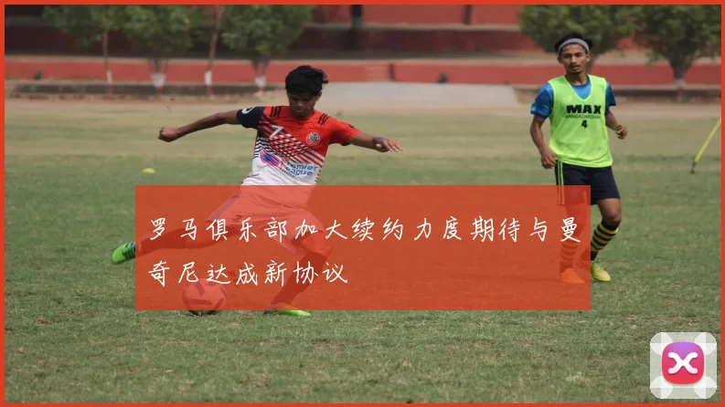 罗马俱乐部加大续约力度期待与曼奇尼达成新协议