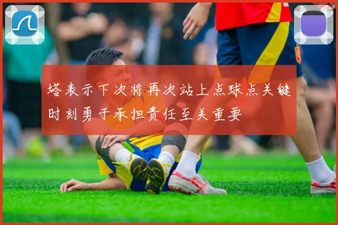 塔表示下次将再次站上点球点关键时刻勇于承担责任至关重要