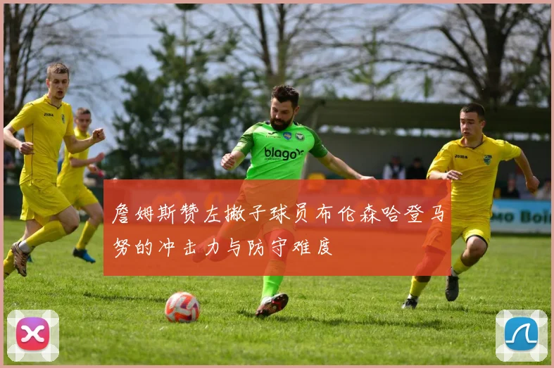詹姆斯赞左撇子球员布伦森哈登马努的冲击力与防守难度