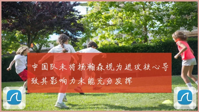 中国队未将杨瀚森视为进攻核心导致其影响力未能充分发挥