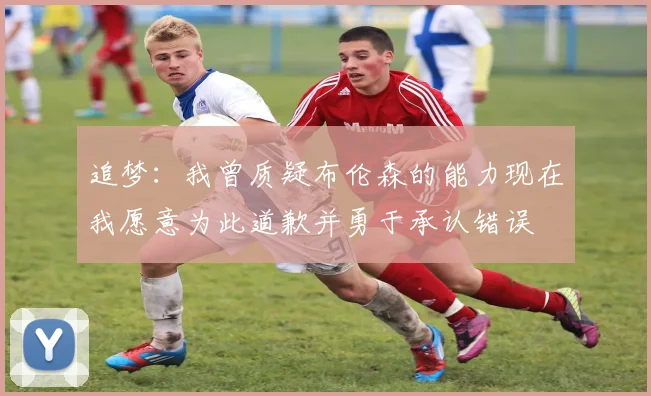 追梦：我曾质疑布伦森的能力现在我愿意为此道歉并勇于承认错误