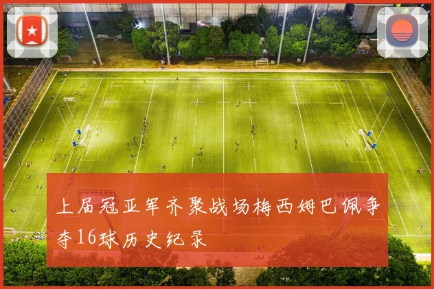 上届冠亚军齐聚战场梅西姆巴佩争夺16球历史纪录
