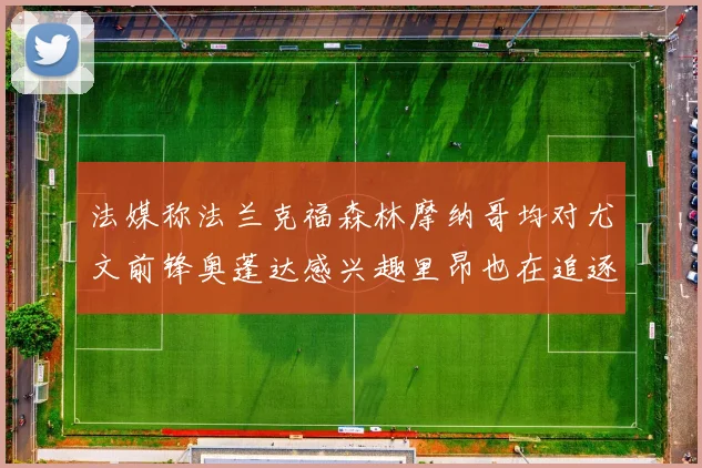 法媒称法兰克福森林摩纳哥均对尤文前锋奥蓬达感兴趣里昂也在追逐他
